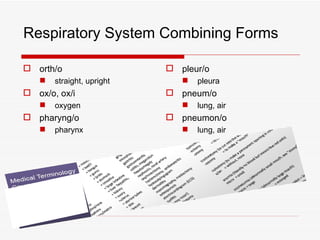 Respiratory System Combining Forms

 orth/o                    pleur/o
      straight, upright         pleura
 ox/o, ox/i                pneum/o
      oxygen                    lung, air
 pharyng/o                 pneumon/o
      pharynx                   lung, air
 