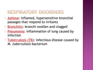  Asthma: inflamed, hypersensitive bronchial
passages that respond to irritants
 Bronchitis: bronchi swollen and clogged
 Pneumonia: inflammation of lung caused by
infection
 Tuberculosis (TB): infectious disease caused by
M. tuberculosis bacterium
 
