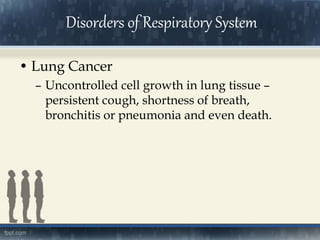 • Lung Cancer
– Uncontrolled cell growth in lung tissue –
persistent cough, shortness of breath,
bronchitis or pneumonia and even death.
Disorders of Respiratory System
 