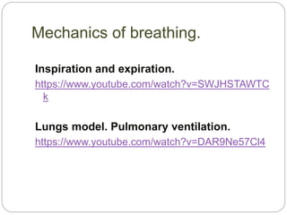 Mechanics of breathing.
Inspiration and expiration.
https://www.youtube.com/watch?v=SWJHSTAWTC
k
Lungs model. Pulmonary ventilation.
https://www.youtube.com/watch?v=DAR9Ne57Cl4
 