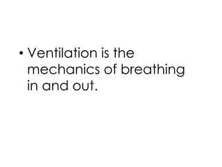 • Ventilation is the
mechanics of breathing
in and out.
 