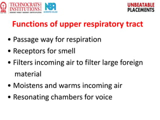 Functions of upper respiratory tract
• Passage way for respiration
• Receptors for smell
• Filters incoming air to filter large foreign
material
• Moistens and warms incoming air
• Resonating chambers for voice
 