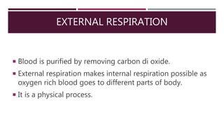 EXTERNAL RESPIRATION
 Blood is purified by removing carbon di oxide.
 External respiration makes internal respiration possible as
oxygen rich blood goes to different parts of body.
 It is a physical process.
 
