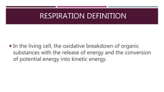 RESPIRATION DEFINITION
 In the living cell, the oxidative breakdown of organic
substances with the release of energy and the conversion
of potential energy into kinetic energy.
 
