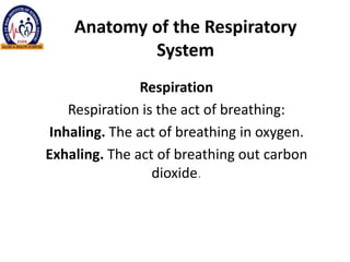 Anatomy of the Respiratory
System
Respiration
Respiration is the act of breathing:
Inhaling. The act of breathing in oxygen.
Exhaling. The act of breathing out carbon
dioxide.
 
