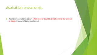 Aspiration pneumonia.
 Aspiration pneumonia occurs when food or liquid is breathed into the airways
or lungs, instead of being swallowed.
 