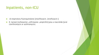 Inpatients, non-ICU
 •A respiratory fluoroquinolone [moxifloxacin ,levofloxacin ]
 β -lactam [cefotaxime ,ceftriaxone ,ampicillin] plus a macrolide [oral
clarithromycin or azithromycin)
 