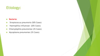 Etiology:
 Bacteria:
 Streptococcus pneumonia (50% Cases)
 Haemophilus influenzae (20% Cases)
 Chlamydophila pneumoniae (3% Cases)
 Mycoplasma pneumoniae (3% Cases)
 