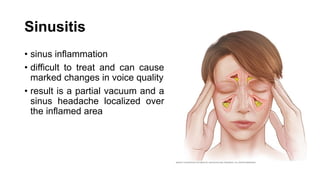 Sinusitis
• sinus inflammation
• difficult to treat and can cause
marked changes in voice quality
• result is a partial vacuum and a
sinus headache localized over
the inflamed area
 