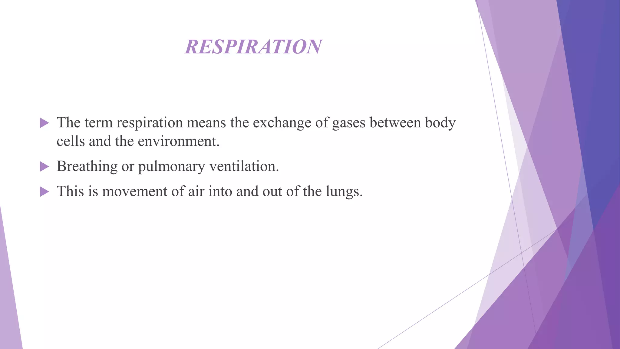RESPIRATION
 The term respiration means the exchange of gases between body
cells and the environment.
 Breathing or pulmonary ventilation.
 This is movement of air into and out of the lungs.
 