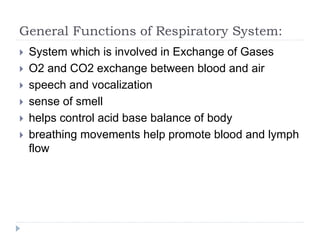 General Functions of Respiratory System:
 System which is involved in Exchange of Gases
 O2 and CO2 exchange between blood and air
 speech and vocalization
 sense of smell
 helps control acid base balance of body
 breathing movements help promote blood and lymph
flow
 