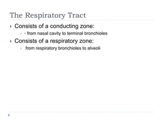 The Respiratory Tract
 Consists of a conducting zone:
 ◦ from nasal cavity to terminal bronchioles
 Consists of a respiratory zone:
 from respiratory bronchioles to alveoli
 