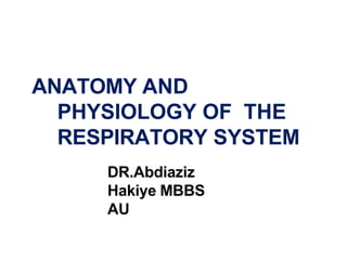 ANATOMY AND
PHYSIOLOGY OF THE
RESPIRATORY SYSTEM
DR.Abdiaziz
Hakiye MBBS
AU
 
