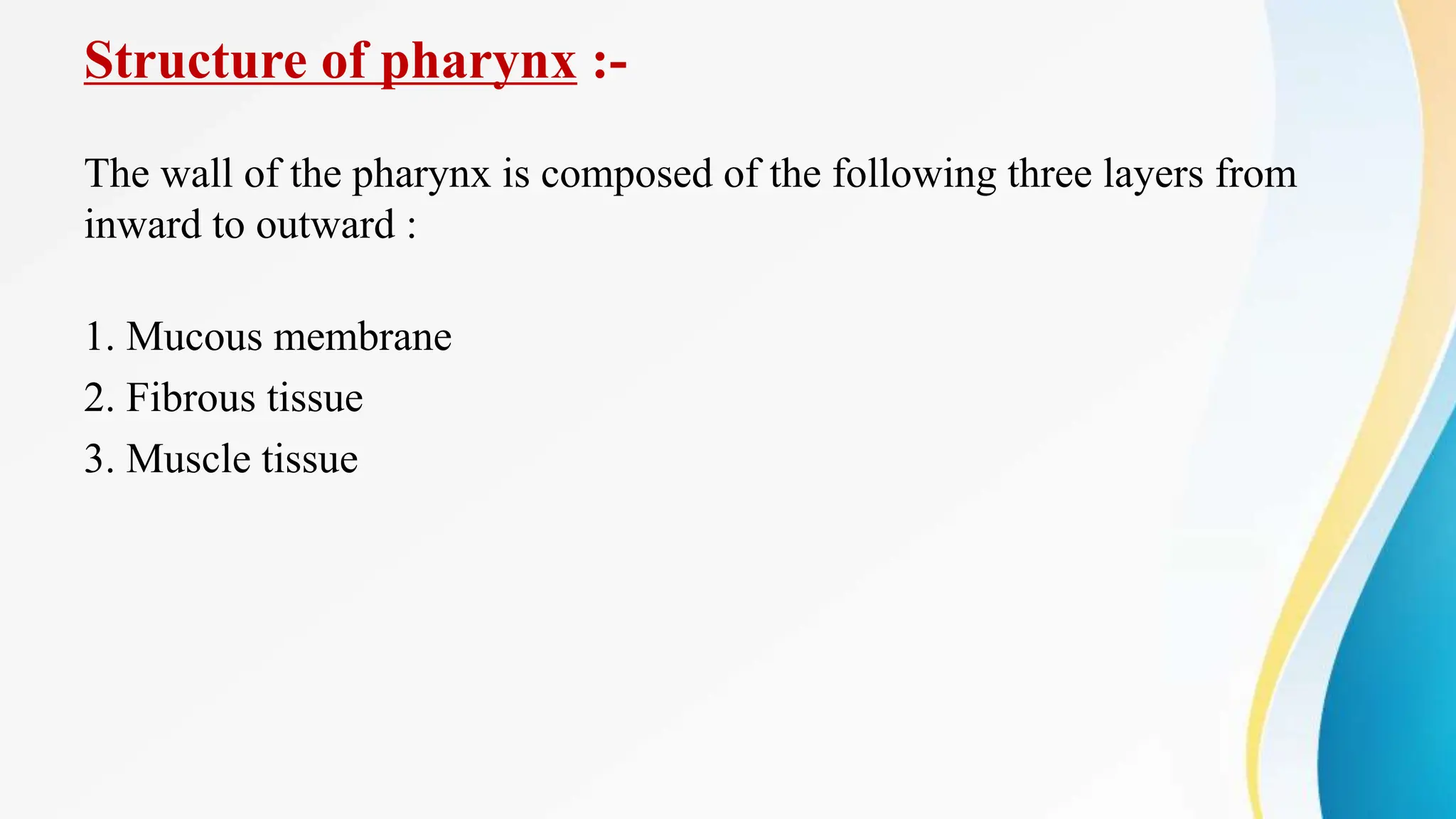 Structure of pharynx :-
The wall of the pharynx is composed of the following three layers from
inward to outward :
1. Mucous membrane
2. Fibrous tissue
3. Muscle tissue
 