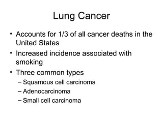 Lung Cancer
• Accounts for 1/3 of all cancer deaths in the
United States
• Increased incidence associated with
smoking
• Three common types
– Squamous cell carcinoma
– Adenocarcinoma
– Small cell carcinoma
 