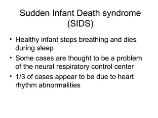 Sudden Infant Death syndrome
(SIDS)
• Healthy infant stops breathing and dies
during sleep
• Some cases are thought to be a problem
of the neural respiratory control center
• 1/3 of cases appear to be due to heart
rhythm abnormalities
 