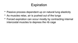 Expiration
• Passive process dependent up on natural lung elasticity
• As muscles relax, air is pushed out of the lungs
• Forced expiration can occur mostly by contracting internal
intercostal muscles to depress the rib cage
 
