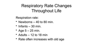 Respiratory Rate Changes
Throughout Life
Respiration rate:
• Newborns – 40 to 80 min.
• Infants – 30 min.
• Age 5 – 25 min.
• Adults – 12 to 18 min
• Rate often increases with old age
 