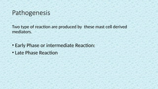 Pathogenesis
Two type of reaction are produced by these mast cell derived
mediators.
• Early Phase or intermediate Reaction:
• Late Phase Reaction
 