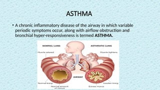 ASTHMA
• A chronic inflammatory disease of the airway in which variable
periodic symptoms occur, along with airflow obstruction and
bronchial hyper-responsiveness is termed ASTHMA.
 