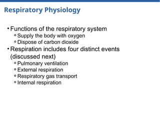 Respiratory Physiology
• Functions of the respiratory system
⚬Supply the body with oxygen
⚬Dispose of carbon dioxide
• Respiration includes four distinct events
(discussed next)
⚬Pulmonary ventilation
⚬External respiration
⚬Respiratory gas transport
⚬Internal respiration
 
