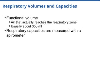 Respiratory Volumes and Capacities
• Functional volume
⚬Air that actually reaches the respiratory zone
⚬Usually about 350 ml
• Respiratory capacities are measured with a
spirometer
 