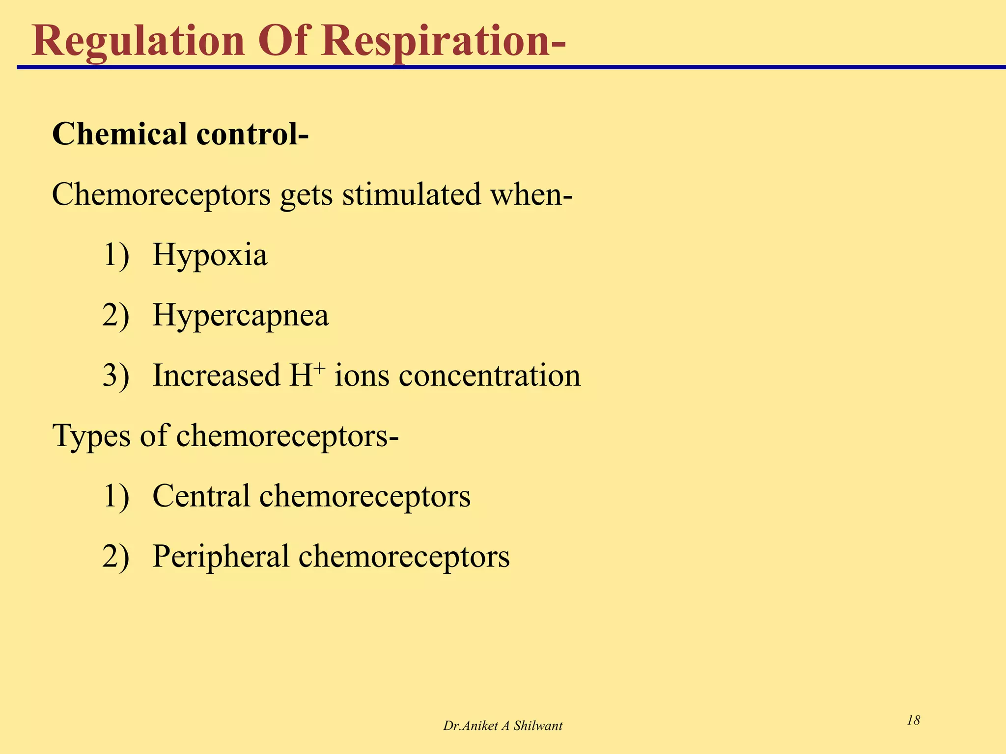 Dr.Aniket A Shilwant 18
Regulation Of Respiration-
Chemical control-
Chemoreceptors gets stimulated when-
1) Hypoxia
2) Hypercapnea
3) Increased H+ ions concentration
Types of chemoreceptors-
1) Central chemoreceptors
2) Peripheral chemoreceptors
 