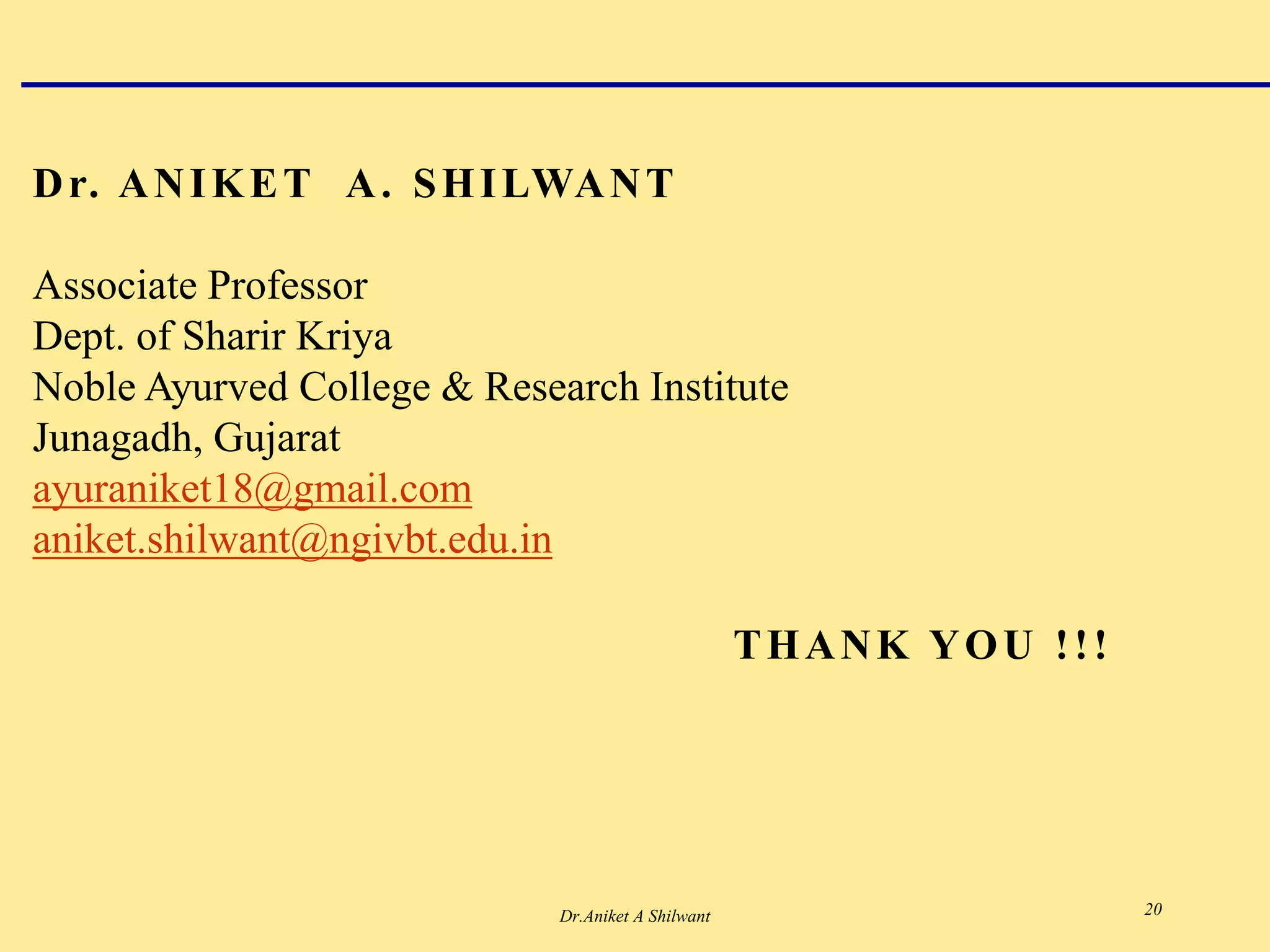 Dr.Aniket A Shilwant 20
Dr. ANIKET A. SHILWANT
Associate Professor
Dept. of Sharir Kriya
Noble Ayurved College & Research Institute
Junagadh, Gujarat
ayuraniket18@gmail.com
aniket.shilwant@ngivbt.edu.in
THANK YOU !!!
 