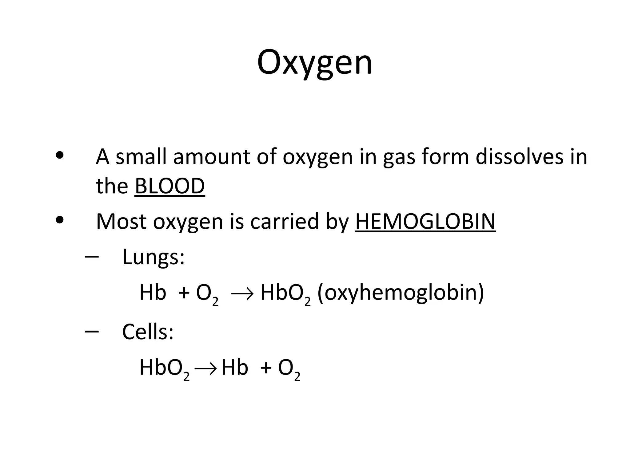 Oxygen A small amount of oxygen in gas form dissolves in the  BLOOD Most oxygen is carried by  HEMOGLOBIN Lungs:  Hemoglobin picks up oxygen   Hb  + O 2     HbO 2  (oxyhemoglobin) Cells:  Hemoglobin drops off oxygen   HbO 2     Hb  + O 2   
