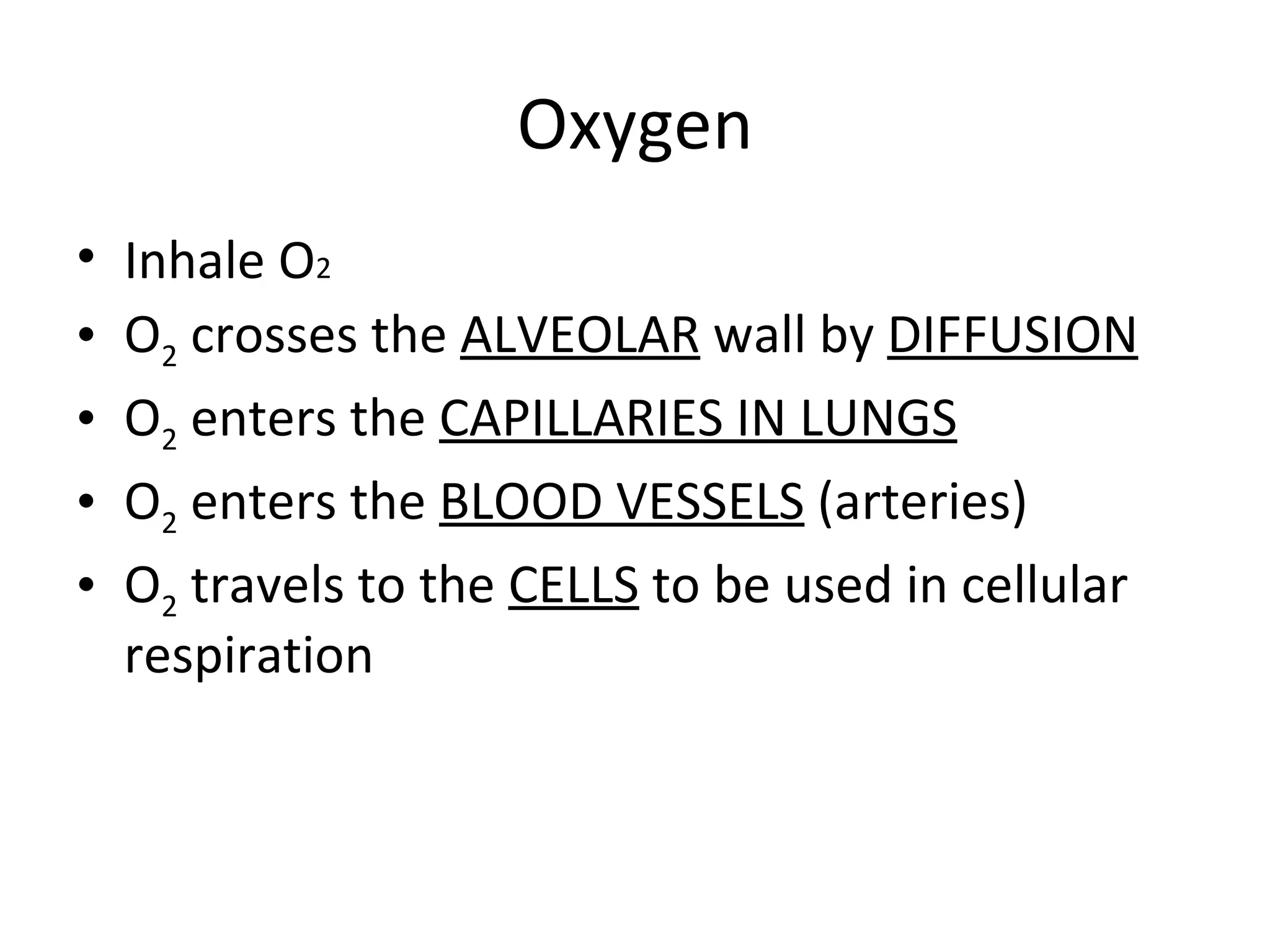 Oxygen Inhale O 2 O 2  crosses the  ALVEOLAR  wall by  DIFFUSION O 2  enters the  CAPILLARIES IN LUNGS O 2  enters the  BLOOD VESSELS  (arteries) O 2  travels to the  CELLS  to be used in cellular respiration 