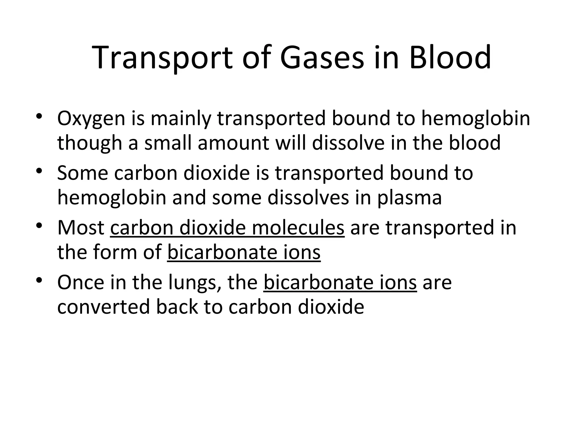 Transport of Gases in Blood Oxygen is mainly transported bound to hemoglobin though a small amount will dissolve in the blood Some carbon dioxide is transported bound to hemoglobin and some dissolves in plasma Most  carbon dioxide molecules  are transported in the form of  bicarbonate ions Once in the lungs, the  bicarbonate ions  are converted back to carbon dioxide 