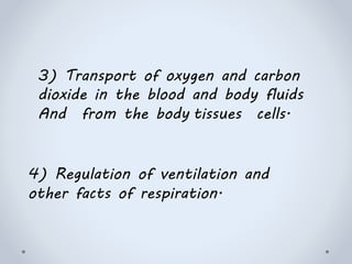 3) Transport of oxygen and carbon
dioxide in the blood and body fluids
And from the body tissues cells.
4) Regulation of ventilation and
other facts of respiration.
 