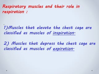 Respiratory muscles and their role in
respiration :
,
1)Muscles that elevate the chest cage are
classified as muscles of inspiration.
2) Muscles that depress the chest cage are
classified as muscles of expiration.
 
