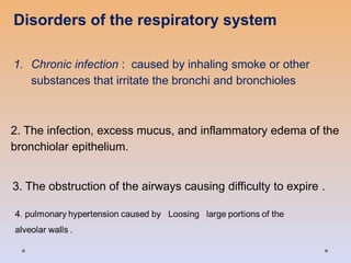Disorders of the respiratory system
1. Chronic infection : caused by inhaling smoke or other
substances that irritate the bronchi and bronchioles
2. The infection, excess mucus, and inflammatory edema of the
bronchiolar epithelium.
3. The obstruction of the airways causing difficulty to expire .
 