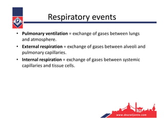 Respiratory events
• Pulmonary ventilation = exchange of gases between lungs
and atmosphere.
• External respiration = exchange of gases between alveoli and
pulmonary capillaries.
• Internal respiration = exchange of gases between systemic
capillaries and tissue cells.
 