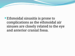  Ethmoidal sinusitis is prone to
complications as the ethmoidal air
sinuses are closely related to the eye
and anterior cranial fossa.
 
