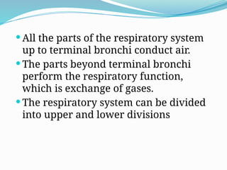  All the parts of the respiratory system
up to terminal bronchi conduct air.
 The parts beyond terminal bronchi
perform the respiratory function,
which is exchange of gases.
 The respiratory system can be divided
into upper and lower divisions
 