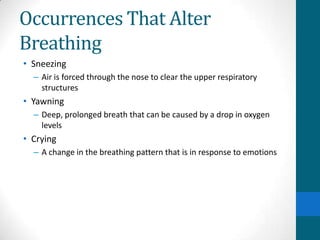 Occurrences That Alter
Breathing
• Sneezing
  – Air is forced through the nose to clear the upper respiratory
    structures
• Yawning
  – Deep, prolonged breath that can be caused by a drop in oxygen
    levels
• Crying
  – A change in the breathing pattern that is in response to emotions
 