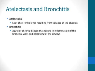 Atelectasis and Bronchitis
• Atelectasis
  • Lack of air in the lungs resulting from collapse of the alveolus
• Bronchitis
  • Acute or chronic disease that results in inflammation of the
    bronchial walls and narrowing of the airways
 