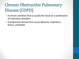 Chronic Obstructive Pulmonary
Disease (COPD)
• A chronic condition that is usually the result of a combination
  of respiratory disorders
• A progressive disease that causes dyspnea, respiratory
  failure, and death
 