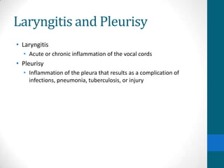Laryngitis and Pleurisy
• Laryngitis
  • Acute or chronic inflammation of the vocal cords
• Pleurisy
  • Inflammation of the pleura that results as a complication of
    infections, pneumonia, tuberculosis, or injury
 