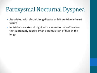 Paroxysmal Nocturnal Dyspnea
• Associated with chronic lung disease or left ventricular heart
  failure
• Individuals awaken at night with a sensation of suffocation
  that is probably caused by an accumulation of fluid in the
  lungs
 