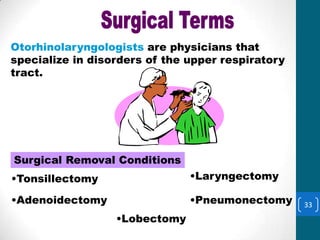 Otorhinolaryngologists
Otorhinolaryngologists are physicians that
specialize in disorders of the upper respiratory
tract.




Surgical Removal Conditions
•Tonsillectomy                 •Laryngectomy

•Adenoidectomy                 •Pneumonectomy      33
                  •Lobectomy
 