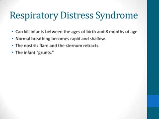 Respiratory Distress Syndrome
•   Can kill infants between the ages of birth and 8 months of age
•   Normal breathing becomes rapid and shallow.
•   The nostrils flare and the sternum retracts.
•   The infant “grunts.”
 
