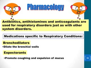Pharmacology

Antibiotics, antihistamines and anticoagulants are
used for respiratory disorders just as with other
system disorders.

 Medications specific to Respiratory Conditions:

Bronchodilators
•Dilate the bronchial walls

 Expectorants
 •Promote coughing and expulsion of mucus            36
 