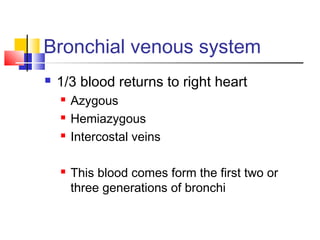 Bronchial venous system
 1/3 blood returns to right heart
 Azygous
 Hemiazygous
 Intercostal veins
 This blood comes form the first two or
three generations of bronchi
 