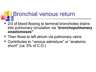 Bronchial venous return
 2/3 of blood flowing to terminal bronchioles drains
into pulmonary circulation via “bronchopulmonary
anastomoses”
 Then flows to left atrium via pulmonary veins
 Contributes to “venous admixture” or “anatomic
shunt” (ca. 5% of C.O.)
 
