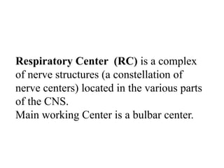 Respiratory Center (RC) is a complex
of nerve structures (a constellation of
nerve centers) located in the various parts
of the CNS.
Main working Center is a bulbar center.
 