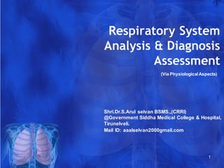Respiratory System
Analysis & Diagnosis
Assessment
1
(Via Physiological Aspects)
Shri.Dr.S.Arul selvan BSMS.,(CRRI)
@Government Siddha Medical College & Hospital,
Tirunelveli.
Mail ID: aaalselvan2000gmail.com
 