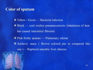 Color of sputum
12
❖Yellow / Green — Bacterial infection
❖Black — coal worker pneumoconiosis (inhalation of dust
has cause...